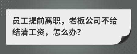 员工提前离职，老板公司不给结清工资，怎么办？