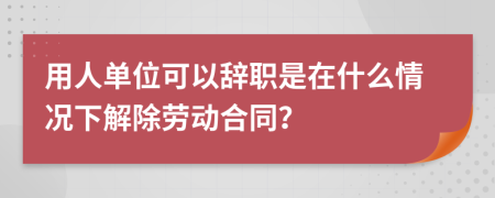 用人单位可以辞职是在什么情况下解除劳动合同？