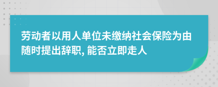 劳动者以用人单位未缴纳社会保险为由随时提出辞职, 能否立即走人