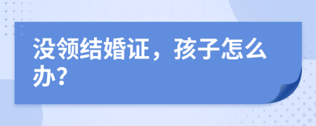 没领结婚证，孩子怎么办？