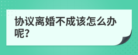 协议离婚不成该怎么办呢？