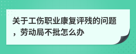 关于工伤职业康复评残的问题，劳动局不批怎么办