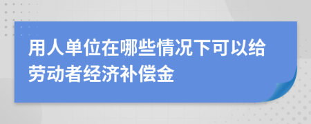 用人单位在哪些情况下可以给劳动者经济补偿金