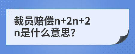 裁员赔偿n+2n+2n是什么意思？