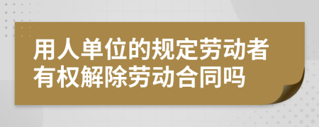 用人单位的规定劳动者有权解除劳动合同吗