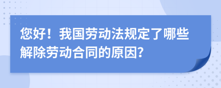 您好！我国劳动法规定了哪些解除劳动合同的原因？