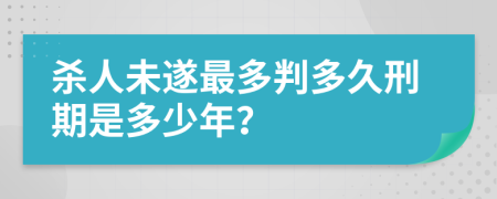 杀人未遂最多判多久刑期是多少年？