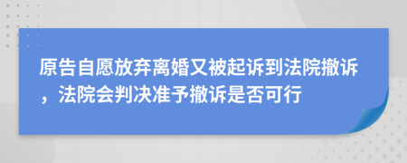 原告自愿放弃离婚又被起诉到法院撤诉，法院会判决准予撤诉是否可行