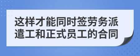 这样才能同时签劳务派遣工和正式员工的合同