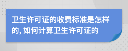 卫生许可证的收费标准是怎样的, 如何计算卫生许可证的