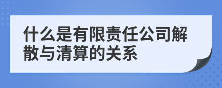 什么是有限责任公司解散与清算的关系