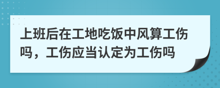 上班后在工地吃饭中风算工伤吗，工伤应当认定为工伤吗