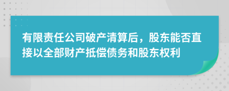 有限责任公司破产清算后，股东能否直接以全部财产抵偿债务和股东权利