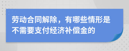 劳动合同解除，有哪些情形是不需要支付经济补偿金的