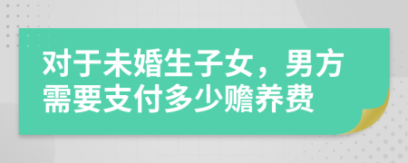 对于未婚生子女，男方需要支付多少赡养费