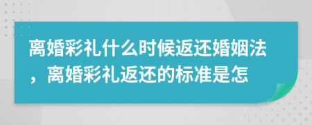 离婚彩礼什么时候返还婚姻法，离婚彩礼返还的标准是怎