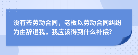 没有签劳动合同，老板以劳动合同纠纷为由辞退我，我应该得到什么补偿？