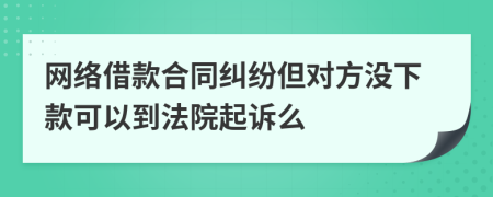 网络借款合同纠纷但对方没下款可以到法院起诉么