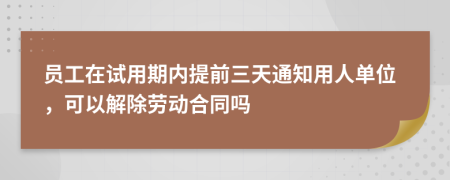 员工在试用期内提前三天通知用人单位，可以解除劳动合同吗