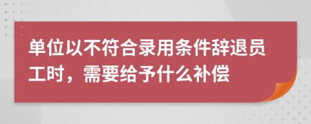 单位以不符合录用条件辞退员工时，需要给予什么补偿