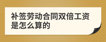 补签劳动合同双倍工资是怎么算的