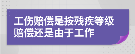 工伤赔偿是按残疾等级赔偿还是由于工作