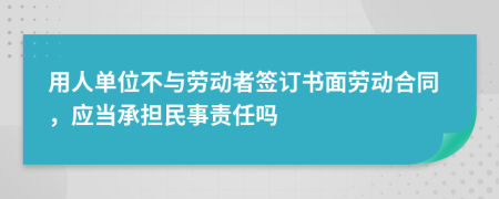 用人单位不与劳动者签订书面劳动合同，应当承担民事责任吗