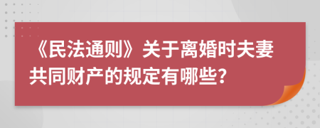 《民法通则》关于离婚时夫妻共同财产的规定有哪些？