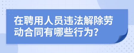 在聘用人员违法解除劳动合同有哪些行为？