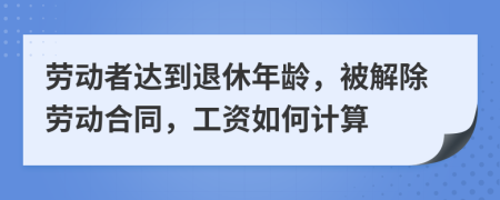 劳动者达到退休年龄，被解除劳动合同，工资如何计算