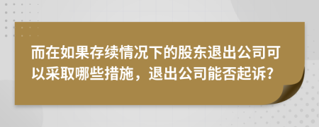 而在如果存续情况下的股东退出公司可以采取哪些措施，退出公司能否起诉?