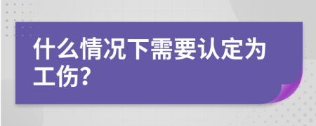 什么情况下需要认定为工伤？