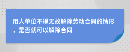 用人单位不得无故解除劳动合同的情形，是否就可以解除合同