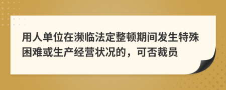 用人单位在濒临法定整顿期间发生特殊困难或生产经营状况的，可否裁员