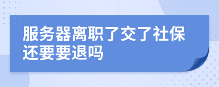 服务器离职了交了社保还要要退吗