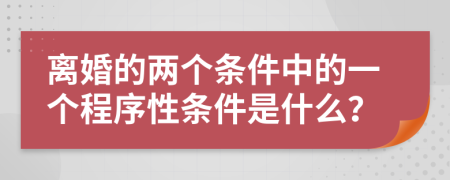 离婚的两个条件中的一个程序性条件是什么？