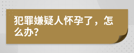 犯罪嫌疑人怀孕了，怎么办？