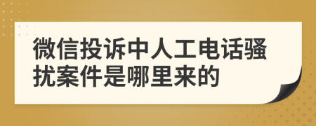 微信投诉中人工电话骚扰案件是哪里来的