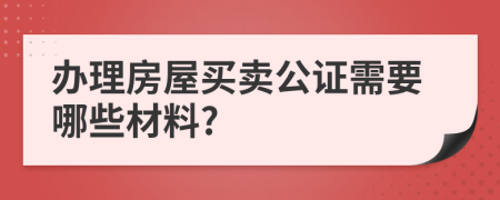 办理房屋买卖公证需要哪些材料?