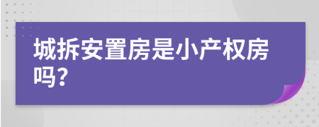 城拆安置房是小产权房吗？