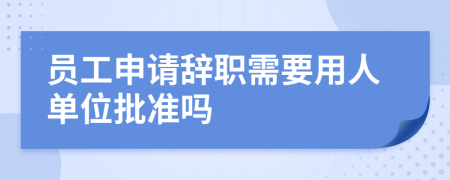 员工申请辞职需要用人单位批准吗