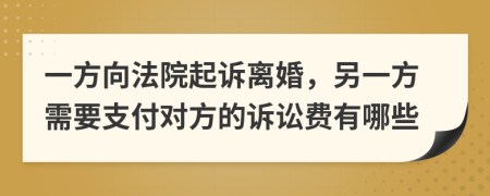 一方向法院起诉离婚，另一方需要支付对方的诉讼费有哪些