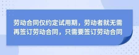 劳动合同仅约定试用期，劳动者就无需再签订劳动合同，只需要签订劳动合同