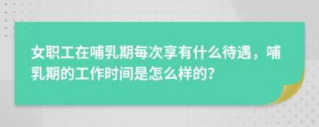 女职工在哺乳期每次享有什么待遇，哺乳期的工作时间是怎么样的？