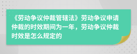 《劳动争议仲裁管辖法》劳动争议申请仲裁的时效期间为一年，劳动争议仲裁时效是怎么规定的