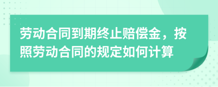 劳动合同到期终止赔偿金，按照劳动合同的规定如何计算