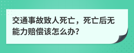 交通事故致人死亡，死亡后无能力赔偿该怎么办？