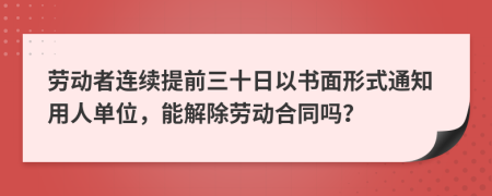 劳动者连续提前三十日以书面形式通知用人单位，能解除劳动合同吗？