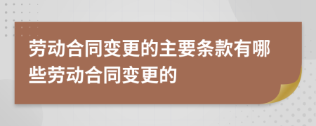 劳动合同变更的主要条款有哪些劳动合同变更的