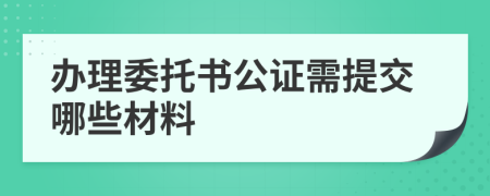 办理委托书公证需提交哪些材料